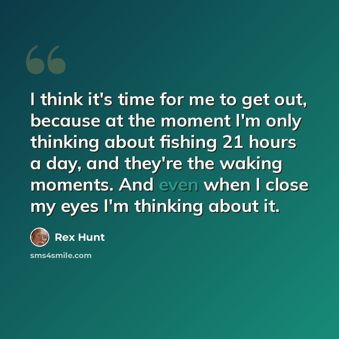 “I think it's time for me to get out, because at the moment I'm only thinking about fishing 21 hours a day, and they're the waking moments. And even when I close my eyes I'm thinking about it.” quote by Rex Hunt