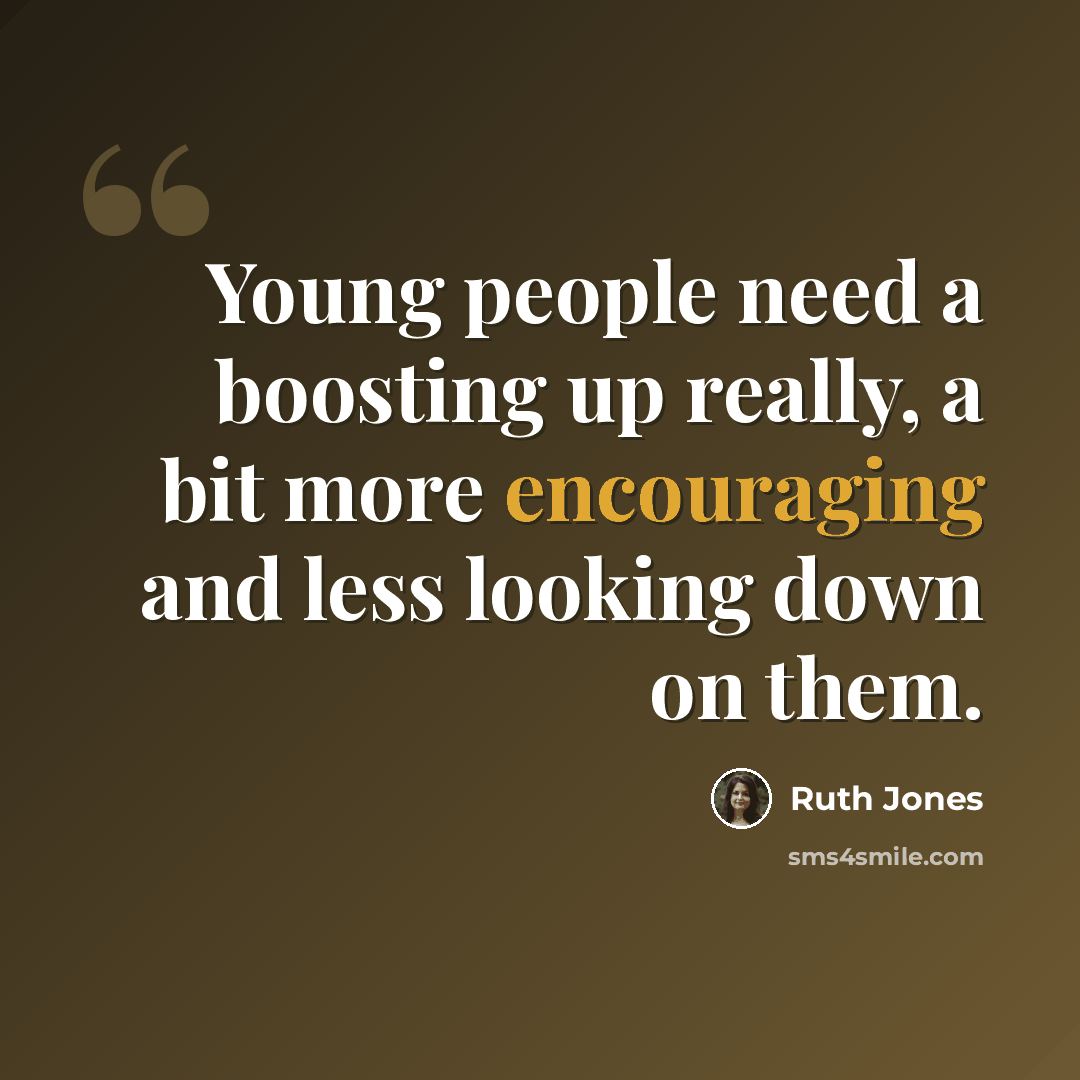 “Young people need a boosting up really, a bit more encouraging and less looking down on them.” quote by Ruth Jones