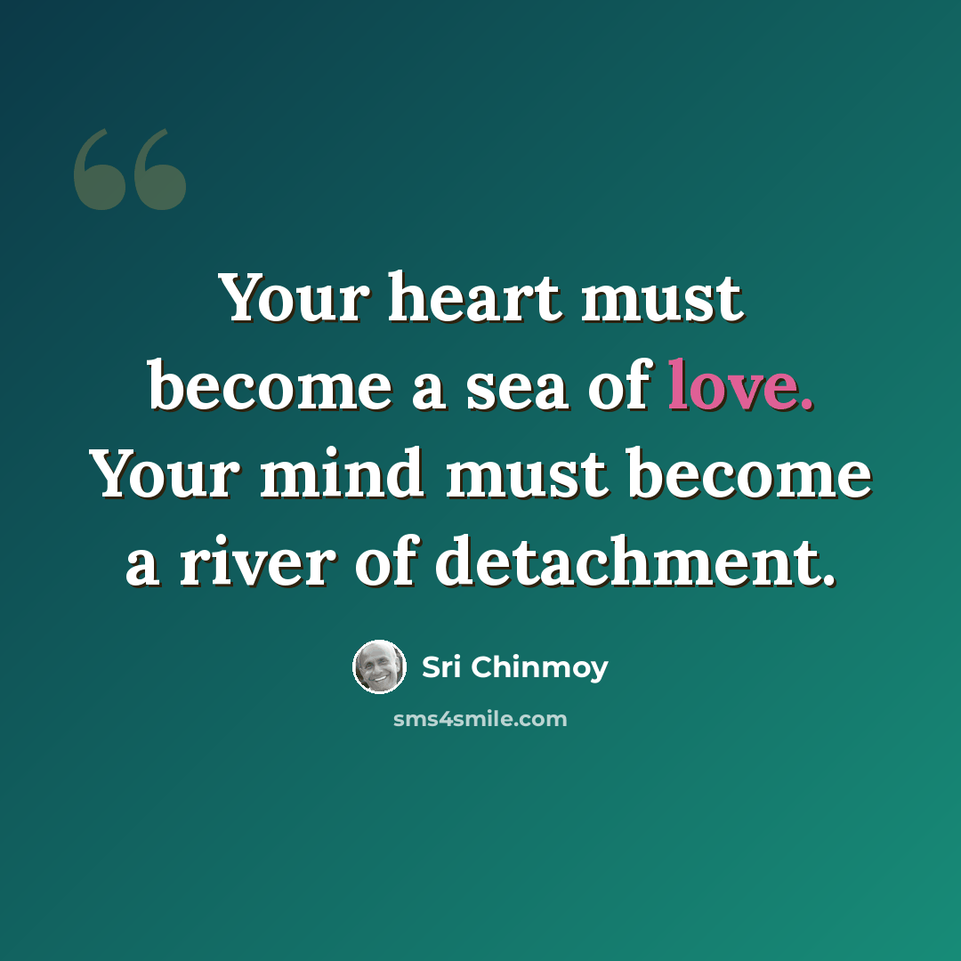 “Your heart must become a sea of love. Your mind must become a river of detachment.” quote by Sri Chinmoy