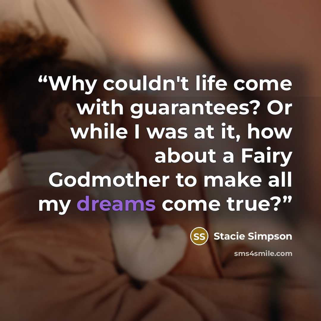 “Why couldn't life come with guarantees? Or while I was at it, how about a Fairy Godmother to make all my dreams come true?” quote by Stacie Simpson