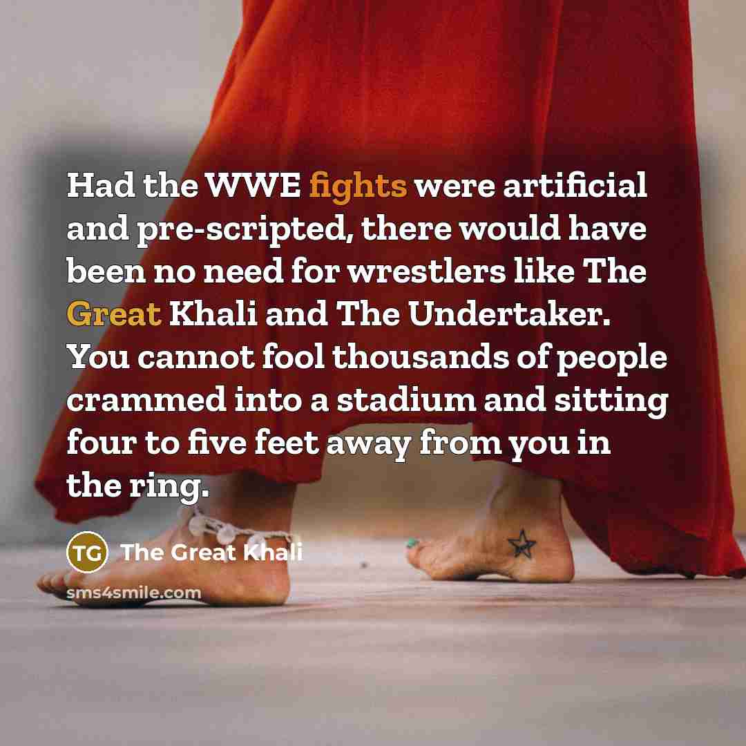 “Had the WWE fights were artificial and pre-scripted, there would have been no need for wrestlers like The Great Khali and The Undertaker. You cannot fool thousands of people crammed into a stadium and sitting four to five feet away from you in the ring.” quote by The Great Khali