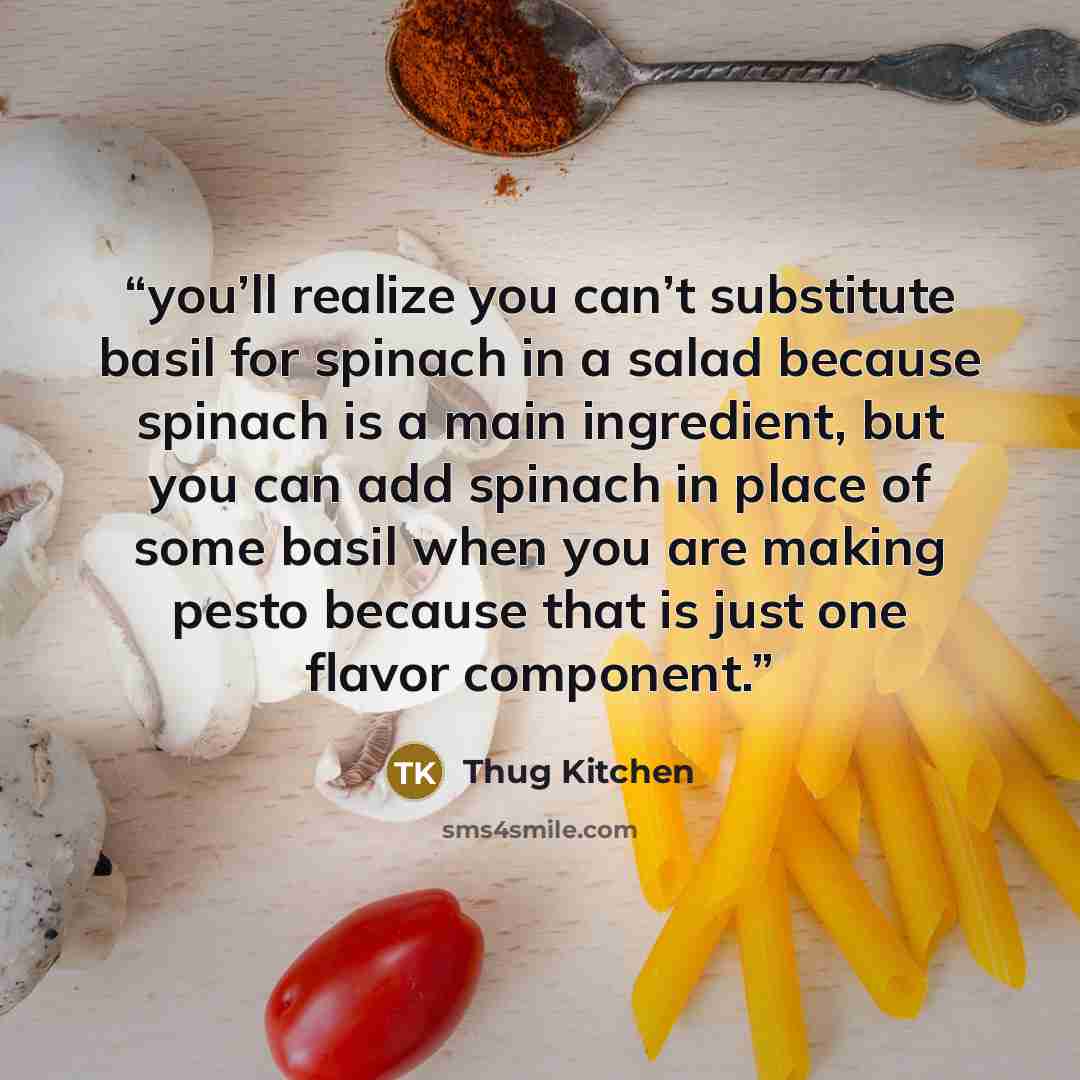 “you’ll realize you can’t substitute basil for spinach in a salad because spinach is a main ingredient, but you can add spinach in place of some basil when you are making pesto because that is just one flavor component.” quote by Thug Kitchen