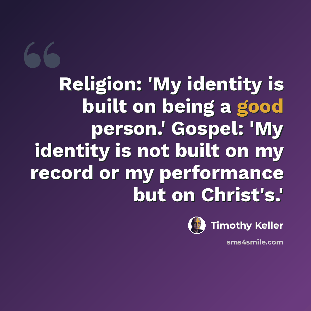 “Religion: 'My identity is built on being a good person.' Gospel: 'My identity is not built on my record or my performance but on Christ's.'” quote by Timothy Keller