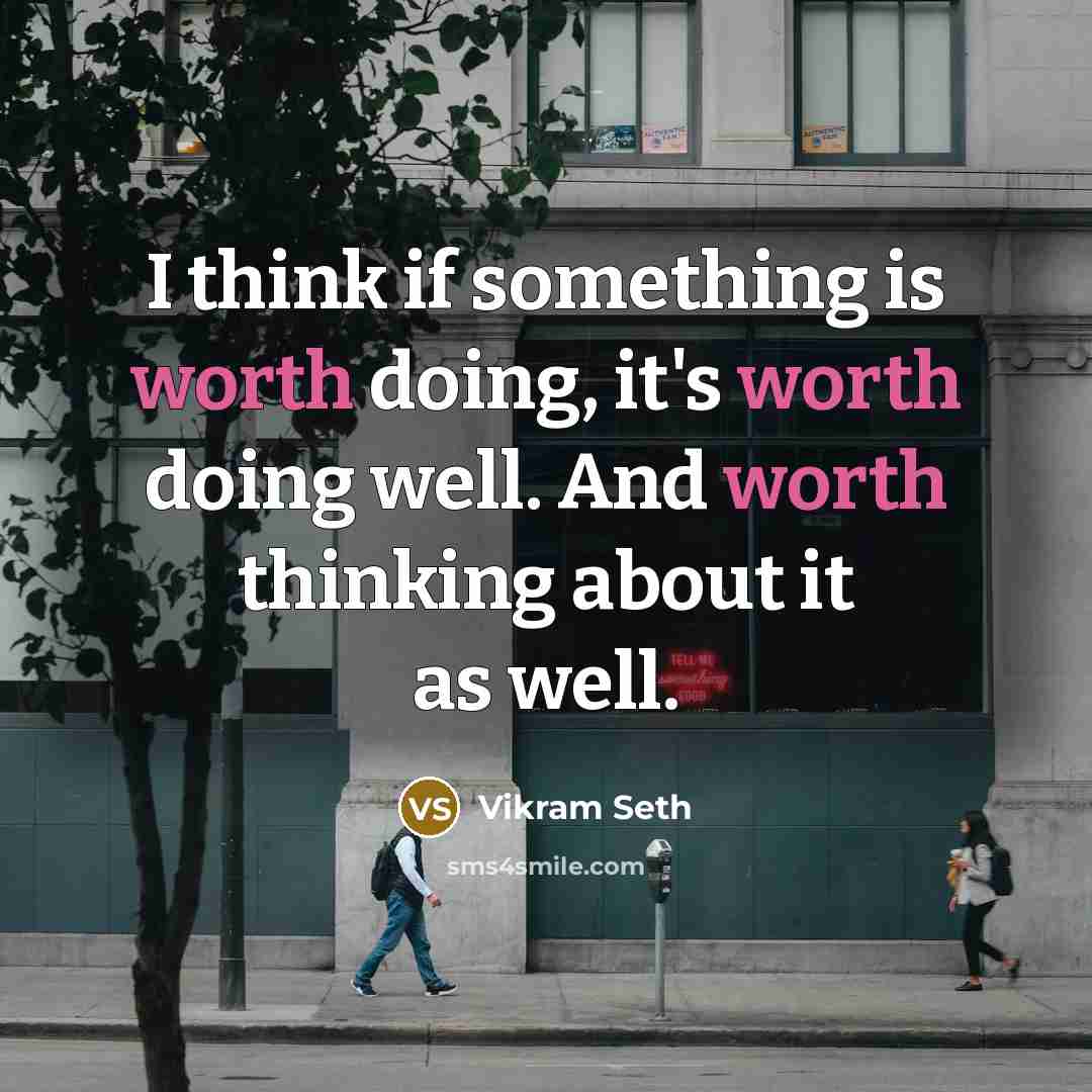 “I think if something is worth doing, it's worth doing well. And worth thinking about it as well.” quote by Vikram Seth