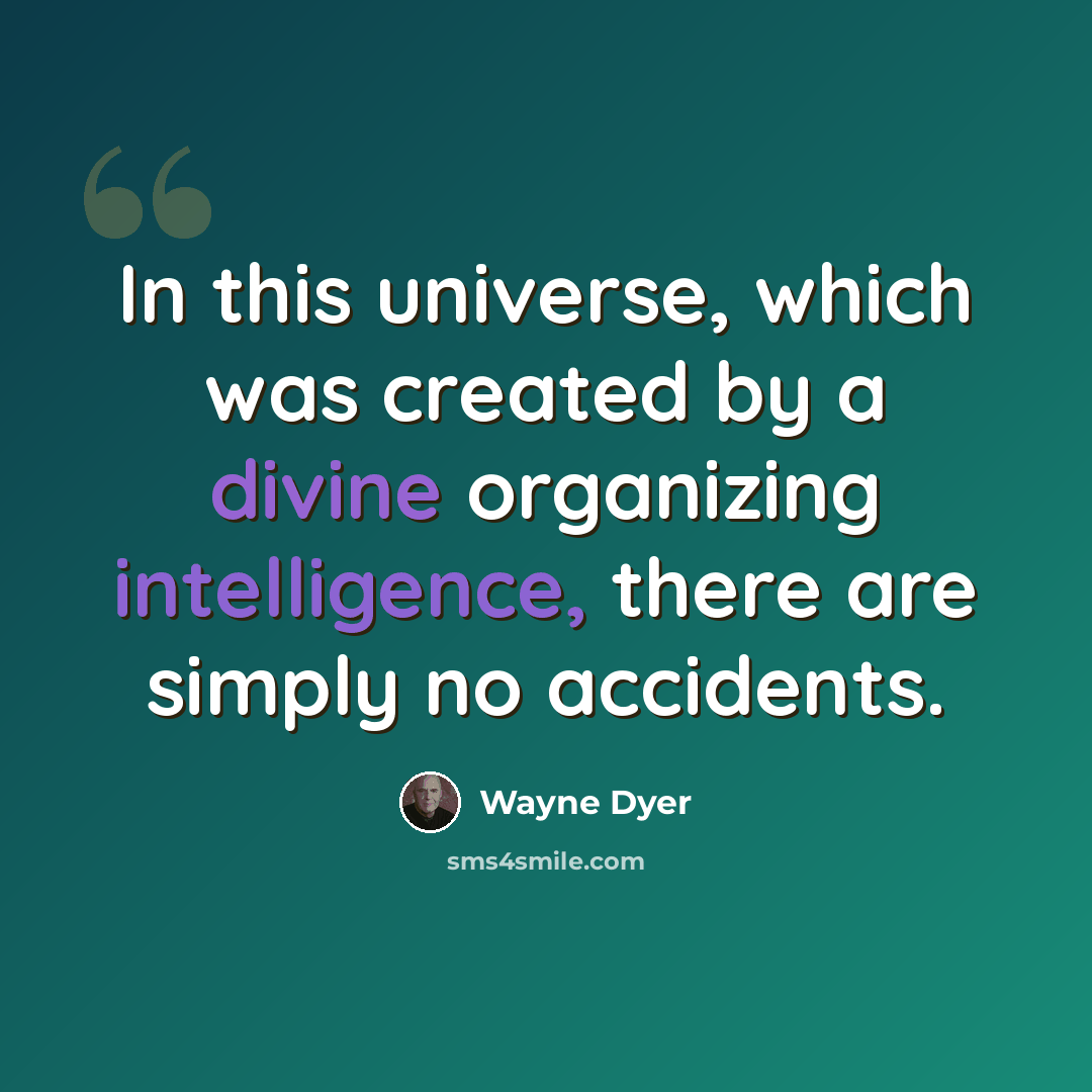 “In this universe, which was created by a divine organizing intelligence, there are simply no accidents.” quote by Wayne Dyer