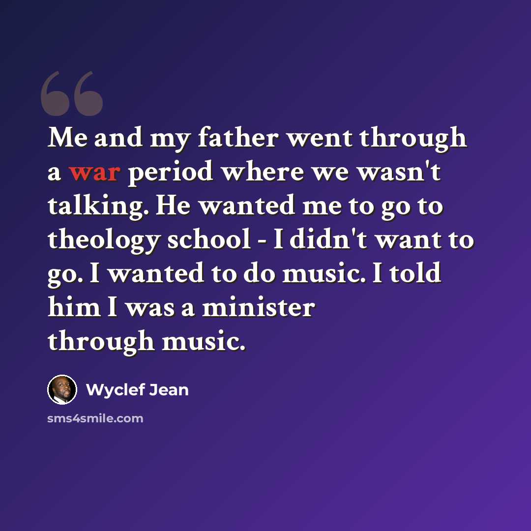 “Me and my father went through a war period where we wasn't talking. He wanted me to go to theology school - I didn't want to go. I wanted to do music. I told him I was a minister through music.” quote by Wyclef Jean