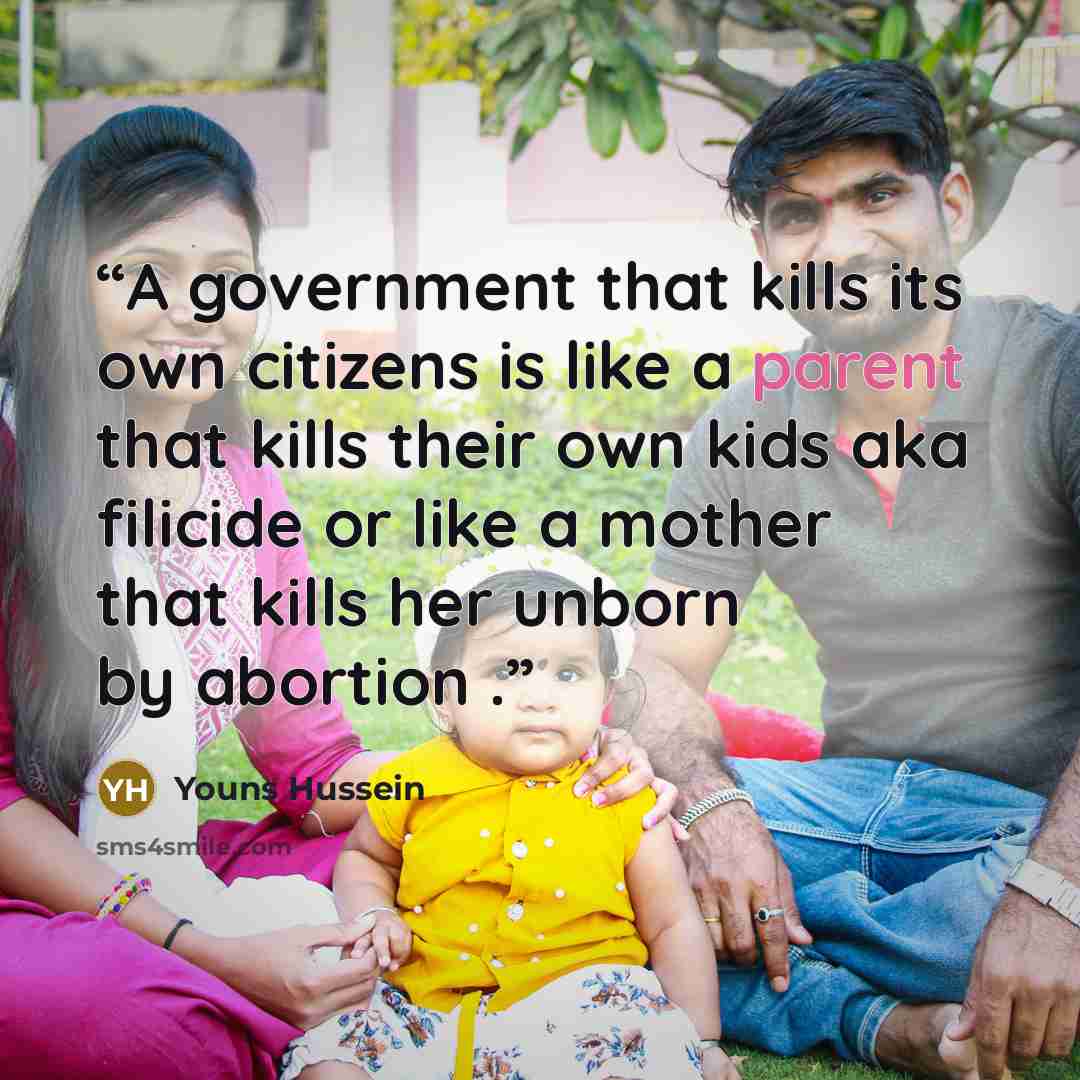“A government that kills its own citizens is like a parent that kills their own kids aka filicide or like a mother that kills her unborn by abortion .” quote by Youns Hussein