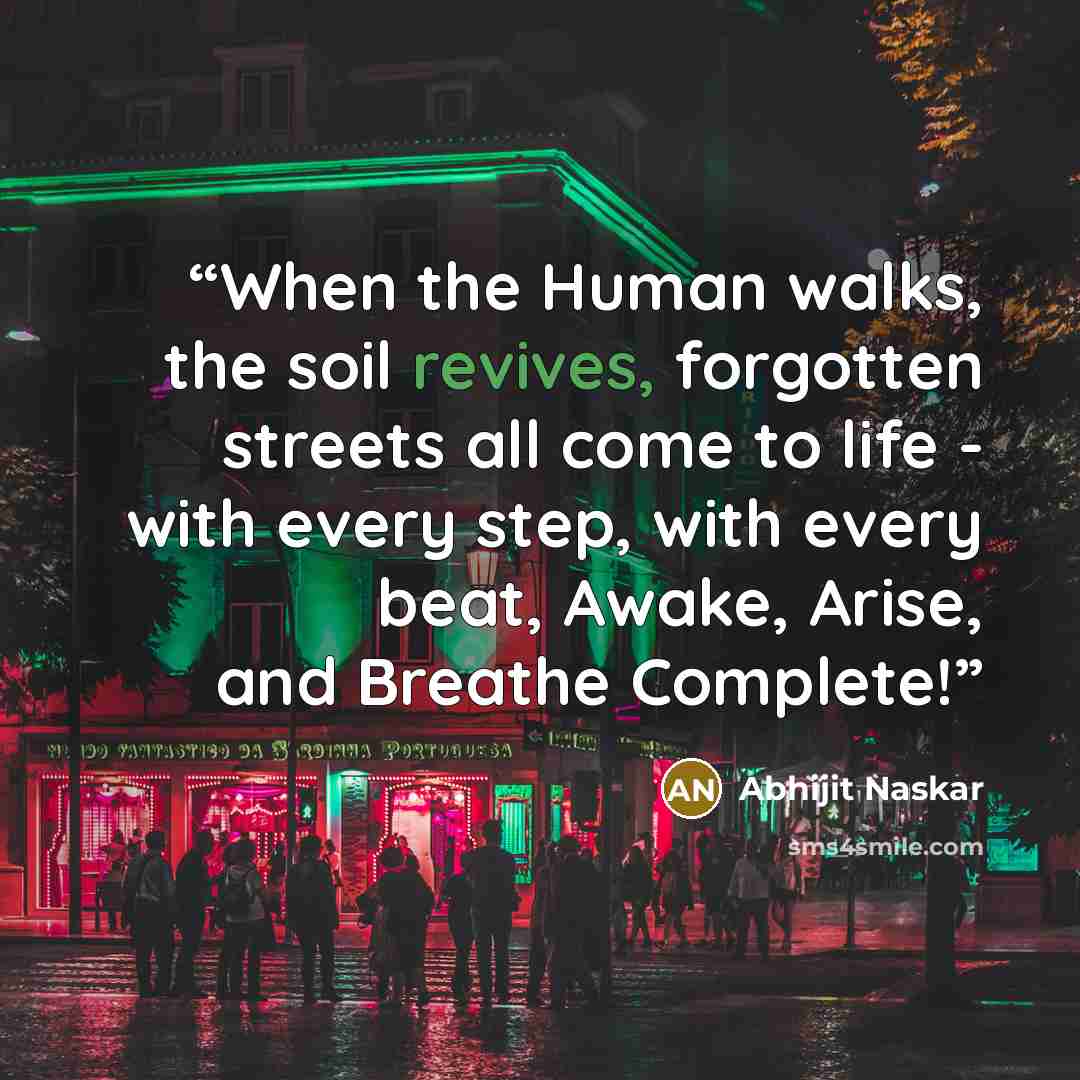 “When the Human walks, the soil revives, forgotten streets all come to life - with every step, with every beat, Awake, Arise, and Breathe Complete!” quote by Abhijit Naskar