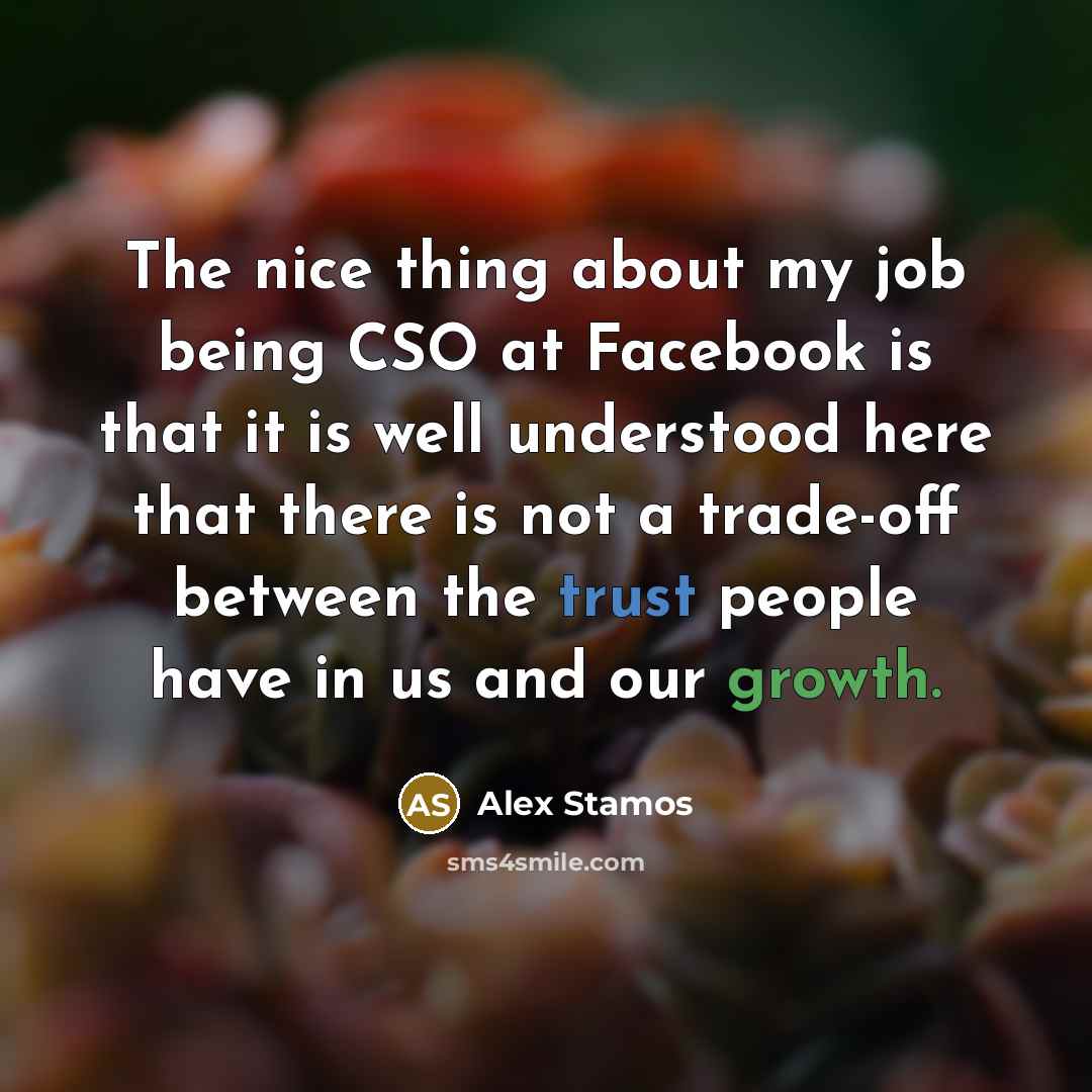 “The nice thing about my job being CSO at Facebook is that it is well understood here that there is not a trade-off between the trust people have in us and our growth.” quote by Alex Stamos