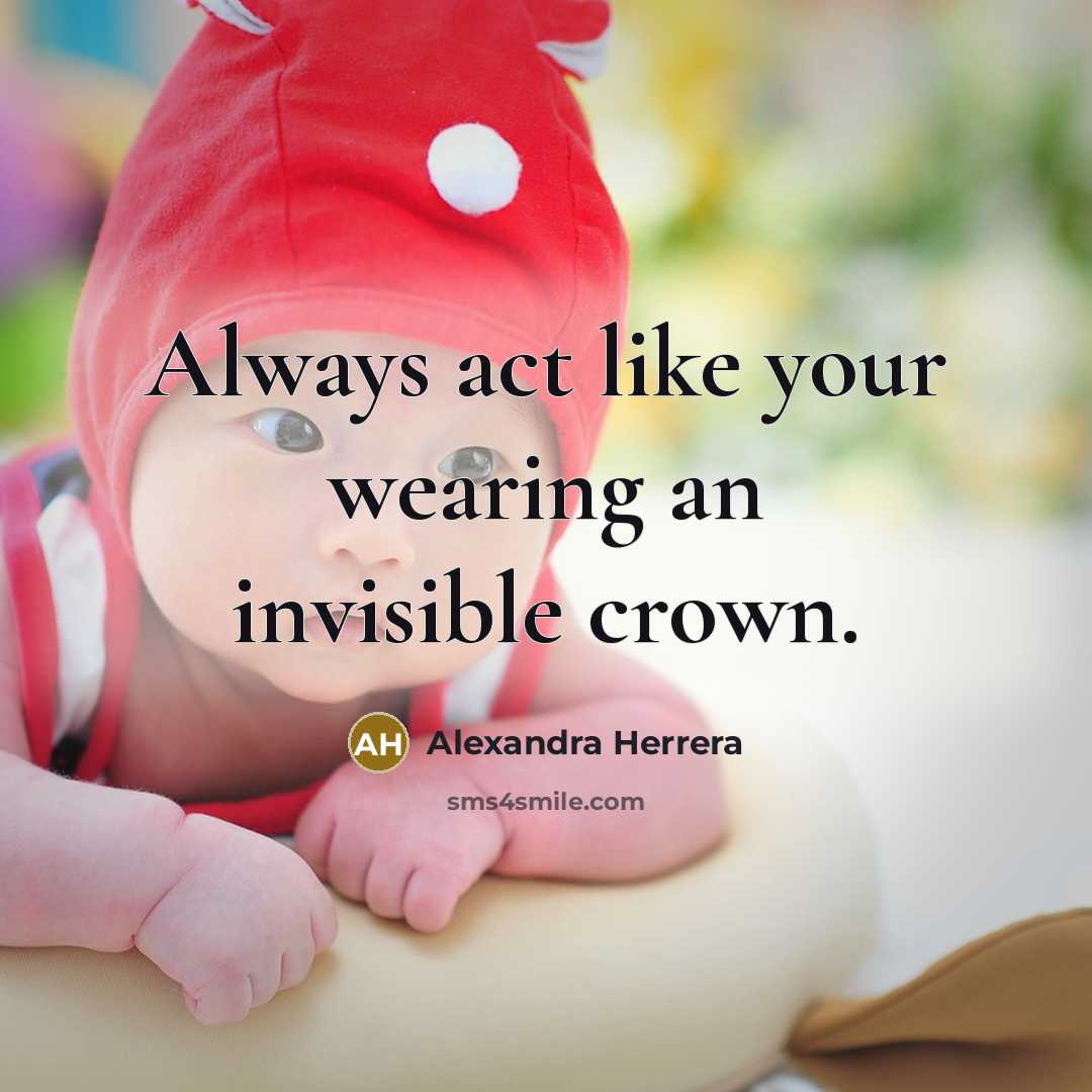 “Always act like your wearing an invisible crown.” quote by Alexandra Herrera