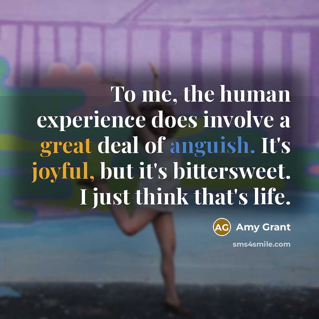 “To me, the human experience does involve a great deal of anguish. It's joyful, but it's bittersweet. I just think that's life.” quote by Amy Grant