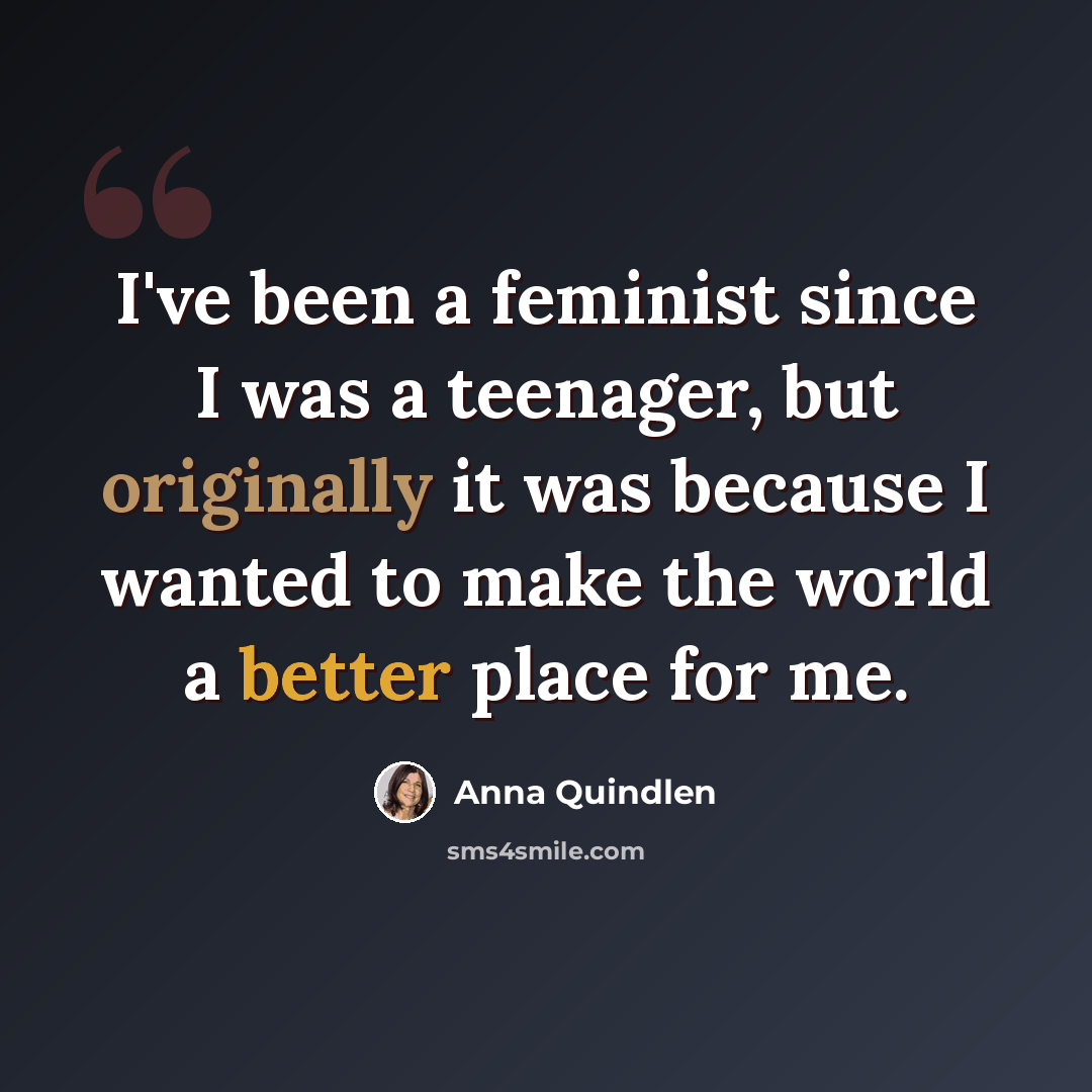 “I've been a feminist since I was a teenager, but originally it was because I wanted to make the world a better place for me.” quote by Anna Quindlen