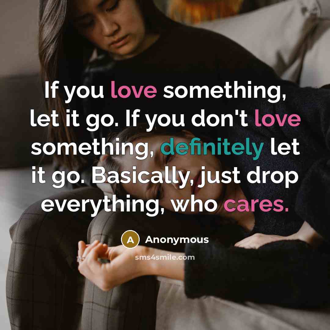 “If you love something, let it go. If you don't love something, definitely let it go. Basically, just drop everything, who cares.” quote by Anonymous