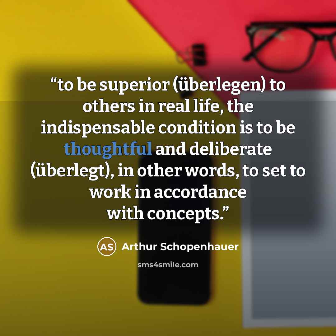 “to be superior (überlegen) to others in real life, the indispensable condition is to be thoughtful and deliberate (überlegt), in other words, to set to work in accordance with concepts.” quote by Arthur Schopenhauer