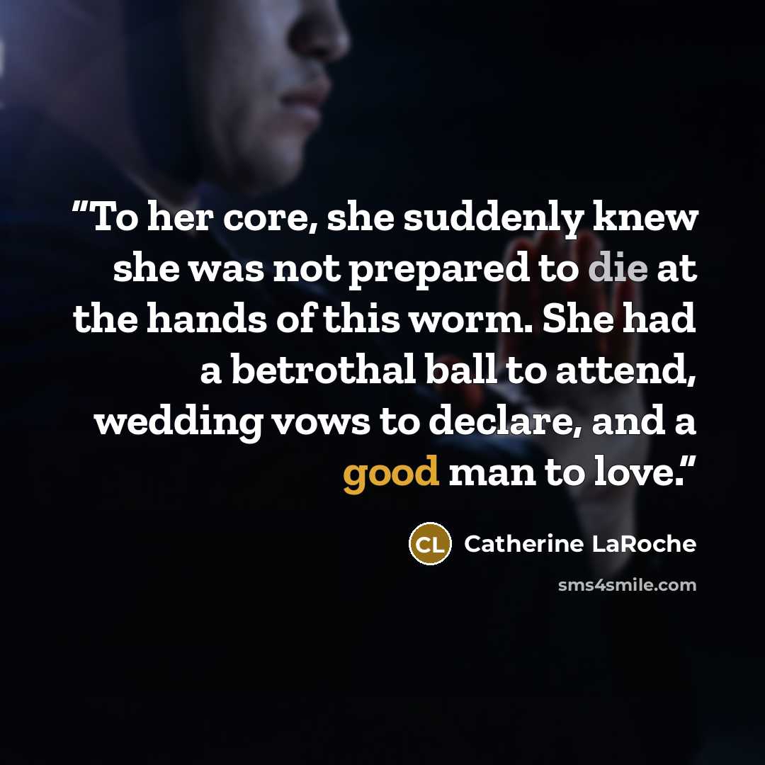 “To her core, she suddenly knew she was not prepared to die at the hands of this worm. She had a betrothal ball to attend, wedding vows to declare, and a good man to love.” quote by Catherine LaRoche