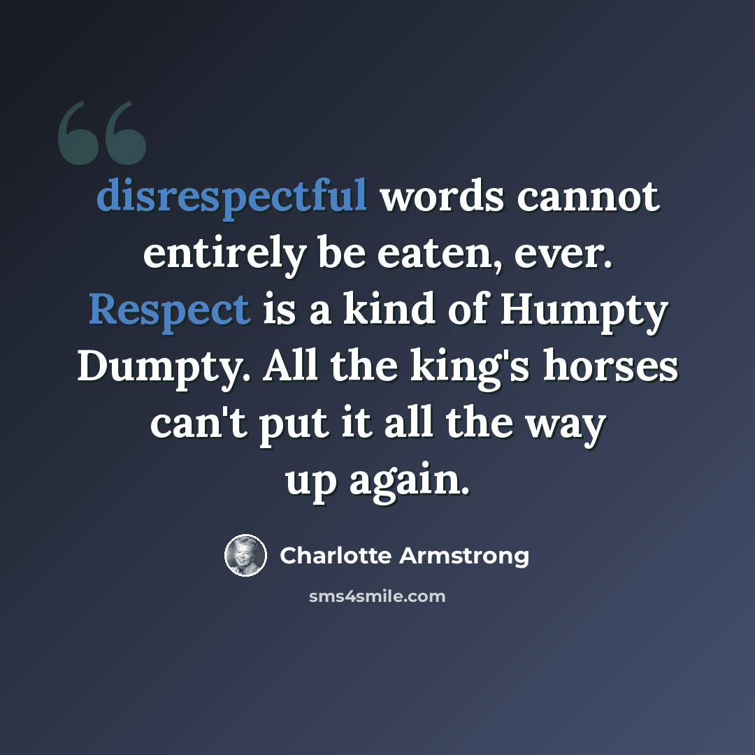 “disrespectful words cannot entirely be eaten, ever. Respect is a kind of Humpty Dumpty. All the king's horses can't put it all the way up again.” quote by Charlotte Armstrong