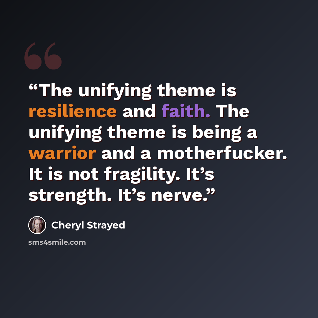 “The unifying theme is resilience and faith. The unifying theme is being a warrior and a motherfucker. It is not fragility. It’s strength. It’s nerve.” quote by Cheryl Strayed