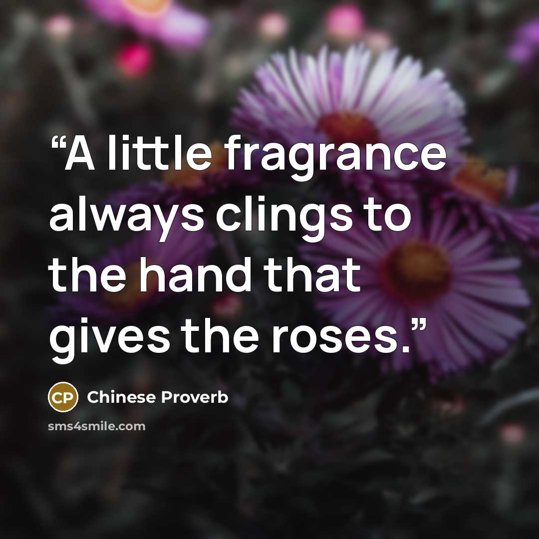 “A little fragrance always clings to the hand that gives the roses.” quote by Chinese Proverb