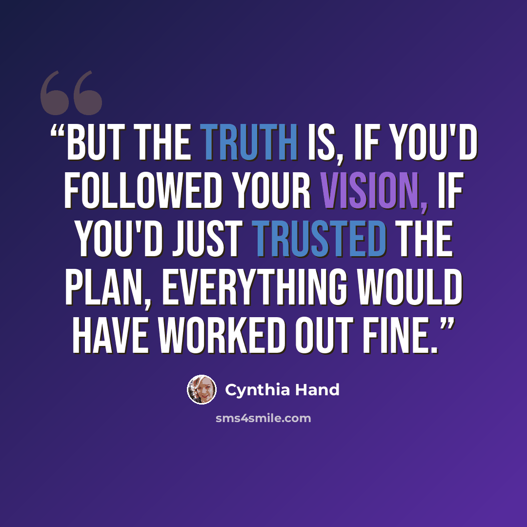 “But the truth is, if you'd followed your vision, if you'd just trusted the plan, everything would have worked out fine.” quote by Cynthia Hand