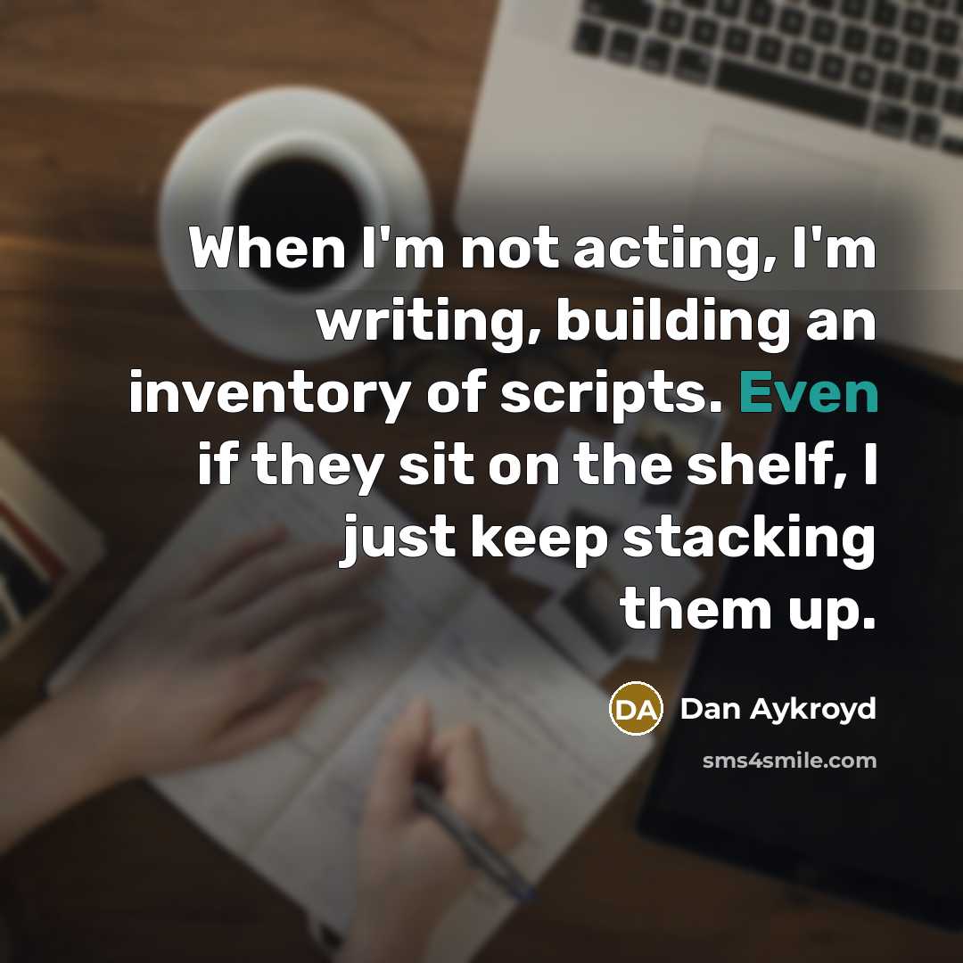 “When I'm not acting, I'm writing, building an inventory of scripts. Even if they sit on the shelf, I just keep stacking them up.” quote by Dan Aykroyd