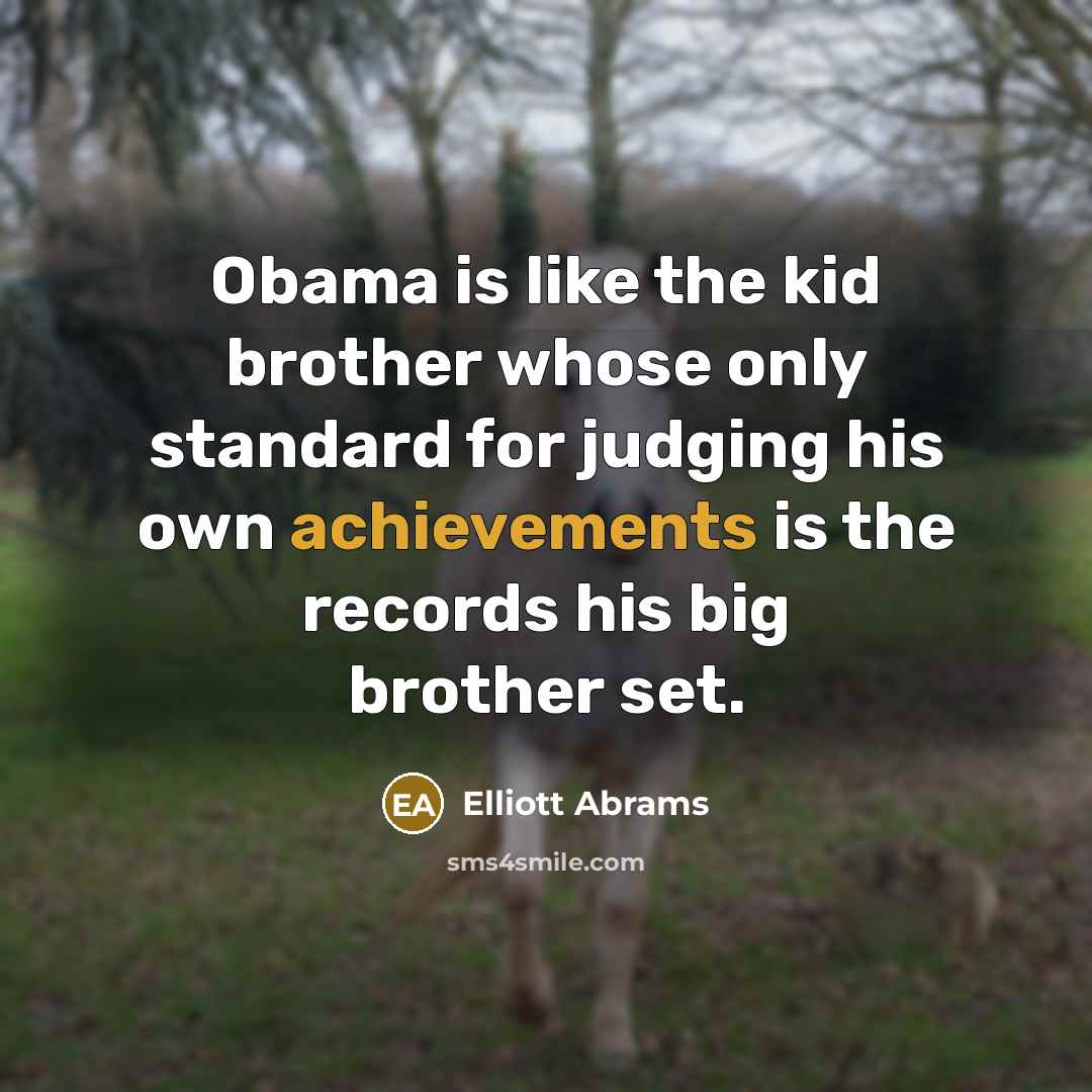 “Obama is like the kid brother whose only standard for judging his own achievements is the records his big brother set.” quote by Elliott Abrams
