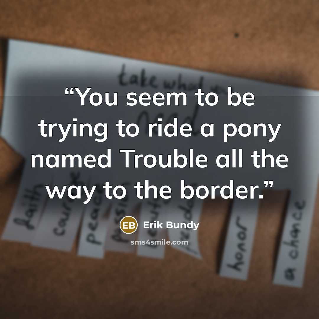 “You seem to be trying to ride a pony named Trouble all the way to the border.” quote by Erik Bundy