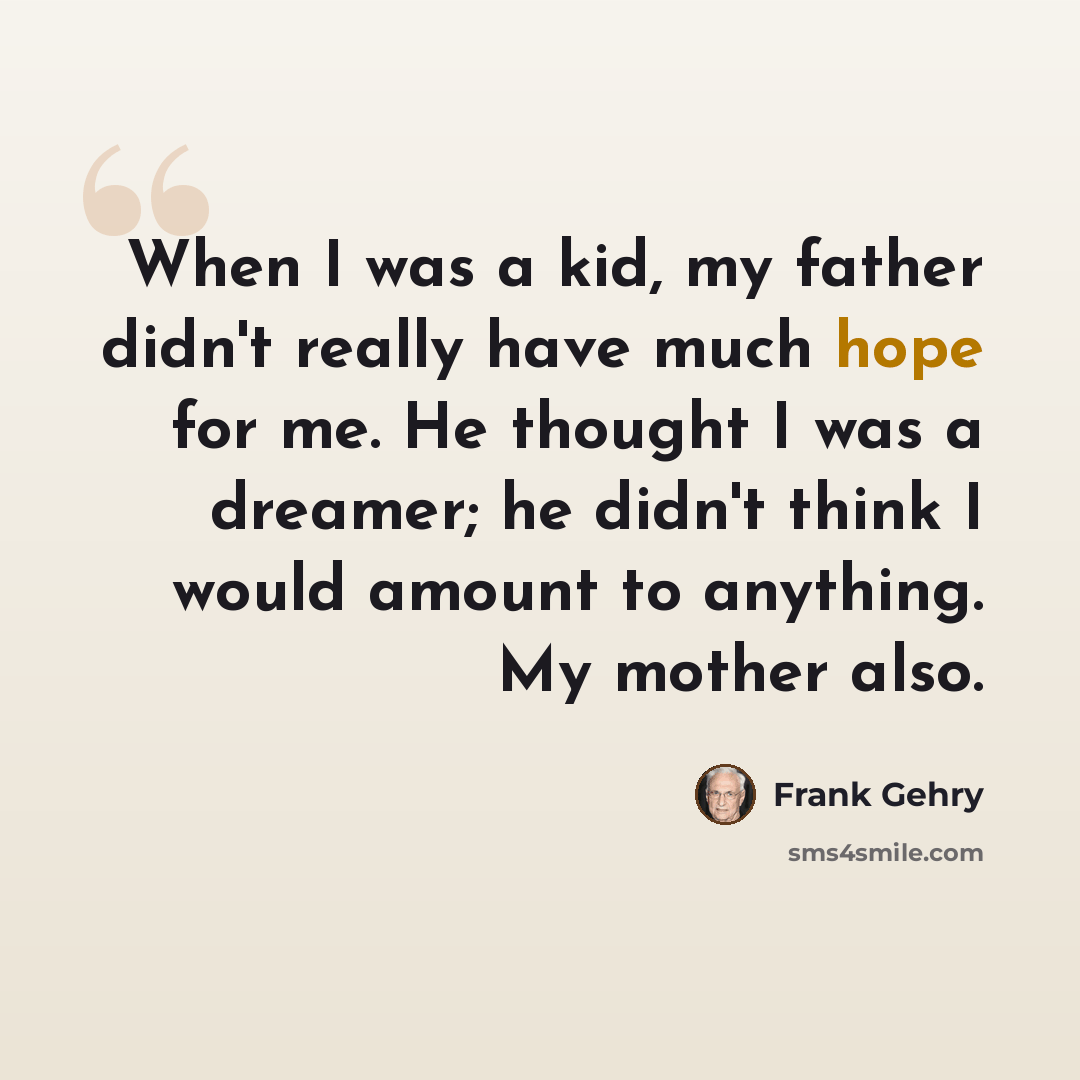 “When I was a kid, my father didn't really have much hope for me. He thought I was a dreamer; he didn't think I would amount to anything. My mother also.” quote by Frank Gehry