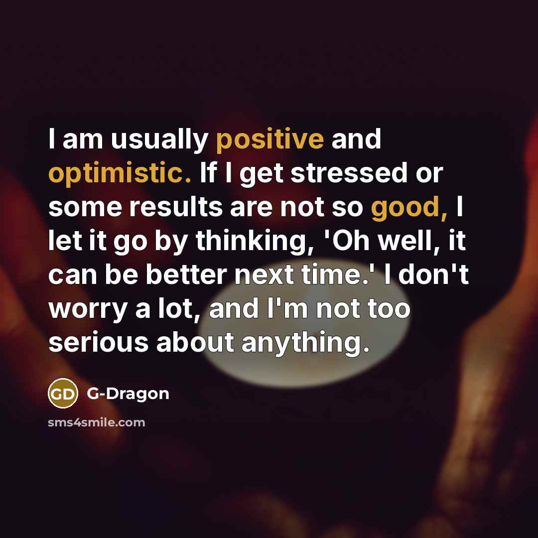 “I am usually positive and optimistic. If I get stressed or some results are not so good, I let it go by thinking, 'Oh well, it can be better next time.' I don't worry a lot, and I'm not too serious about anything.” quote by G-Dragon