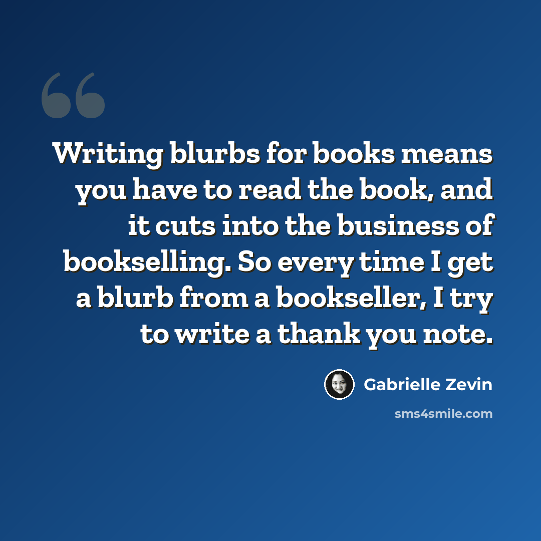 “Writing blurbs for books means you have to read the book, and it cuts into the business of bookselling. So every time I get a blurb from a bookseller, I try to write a thank you note.” quote by Gabrielle Zevin