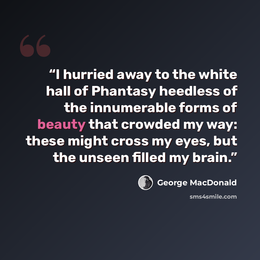 “I hurried away to the white hall of Phantasy heedless of the innumerable forms of beauty that crowded my way: these might cross my eyes, but the unseen filled my brain.” quote by George MacDonald