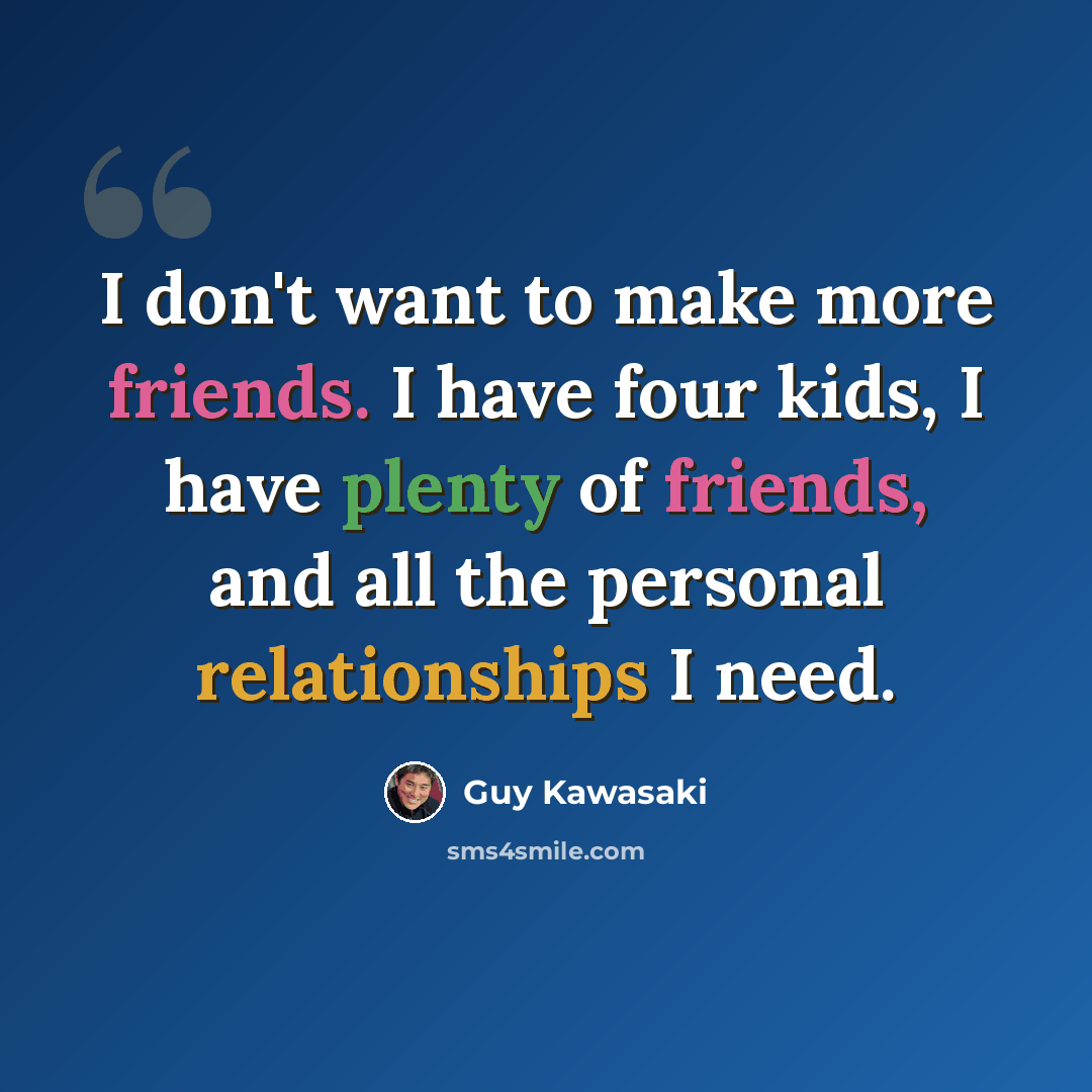 “I don't want to make more friends. I have four kids, I have plenty of friends, and all the personal relationships I need.” quote by Guy Kawasaki
