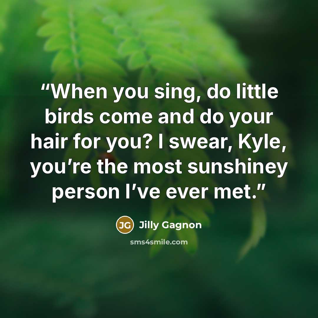 “When you sing, do little birds come and do your hair for you? I swear, Kyle, you’re the most sunshiney person I’ve ever met.” quote by Jilly Gagnon