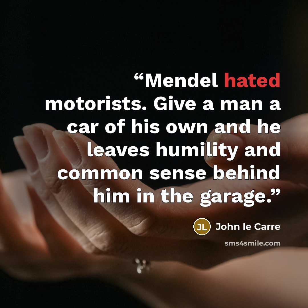 “Mendel hated motorists. Give a man a car of his own and he leaves humility and common sense behind him in the garage.” quote by John le Carré