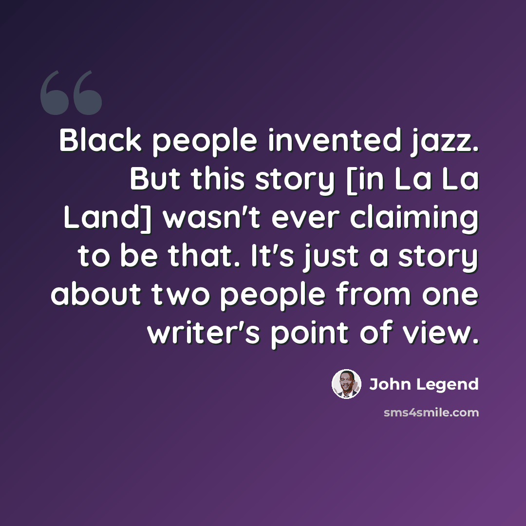 “Black people invented jazz. But this story [in La La Land] wasn't ever claiming to be that. It's just a story about two people from one writer's point of view.” quote by John Legend