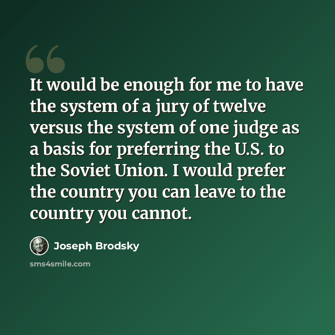 “It would be enough for me to have the system of a jury of twelve versus the system of one judge as a basis for preferring the U.S. to the Soviet Union. I would prefer the country you can leave to the country you cannot.” quote by Joseph Brodsky