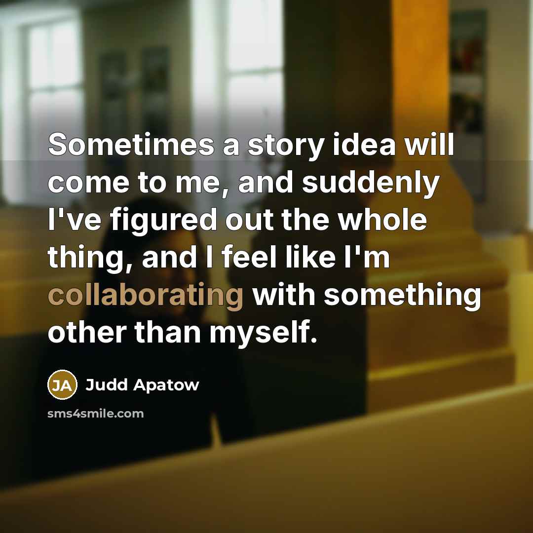 “Sometimes a story idea will come to me, and suddenly I've figured out the whole thing, and I feel like I'm collaborating with something other than myself.” quote by Judd Apatow