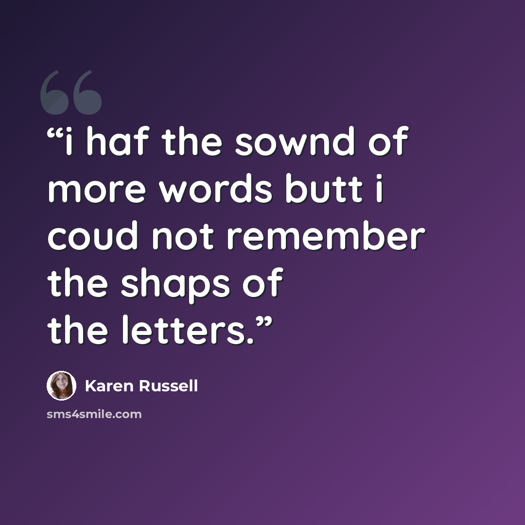 “i haf the sownd of more words butt i coud not remember the shaps of the letters.” quote by Karen Russell