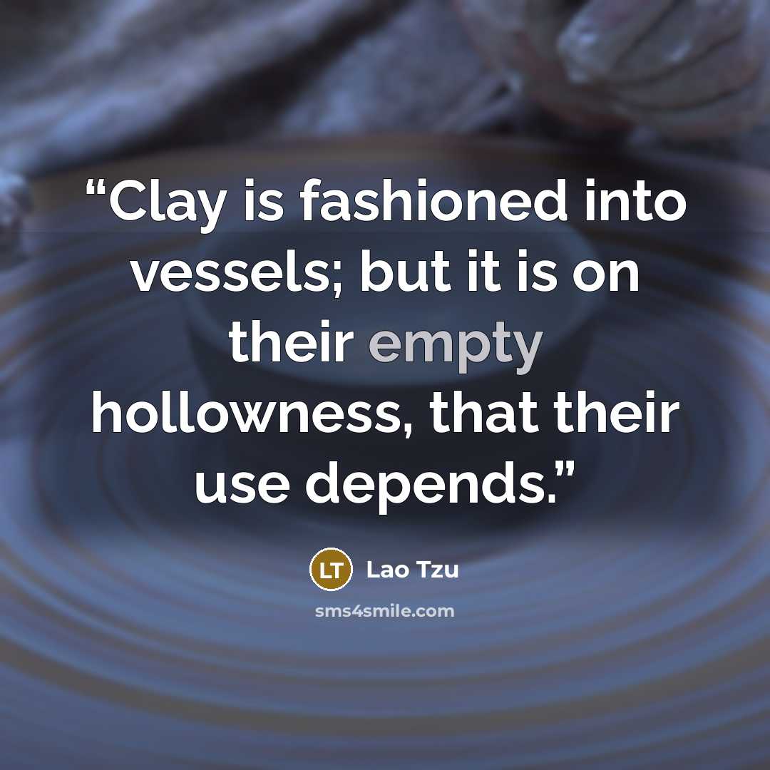 “Clay is fashioned into vessels; but it is on their empty hollowness, that their use depends.” quote by Lao Tzu