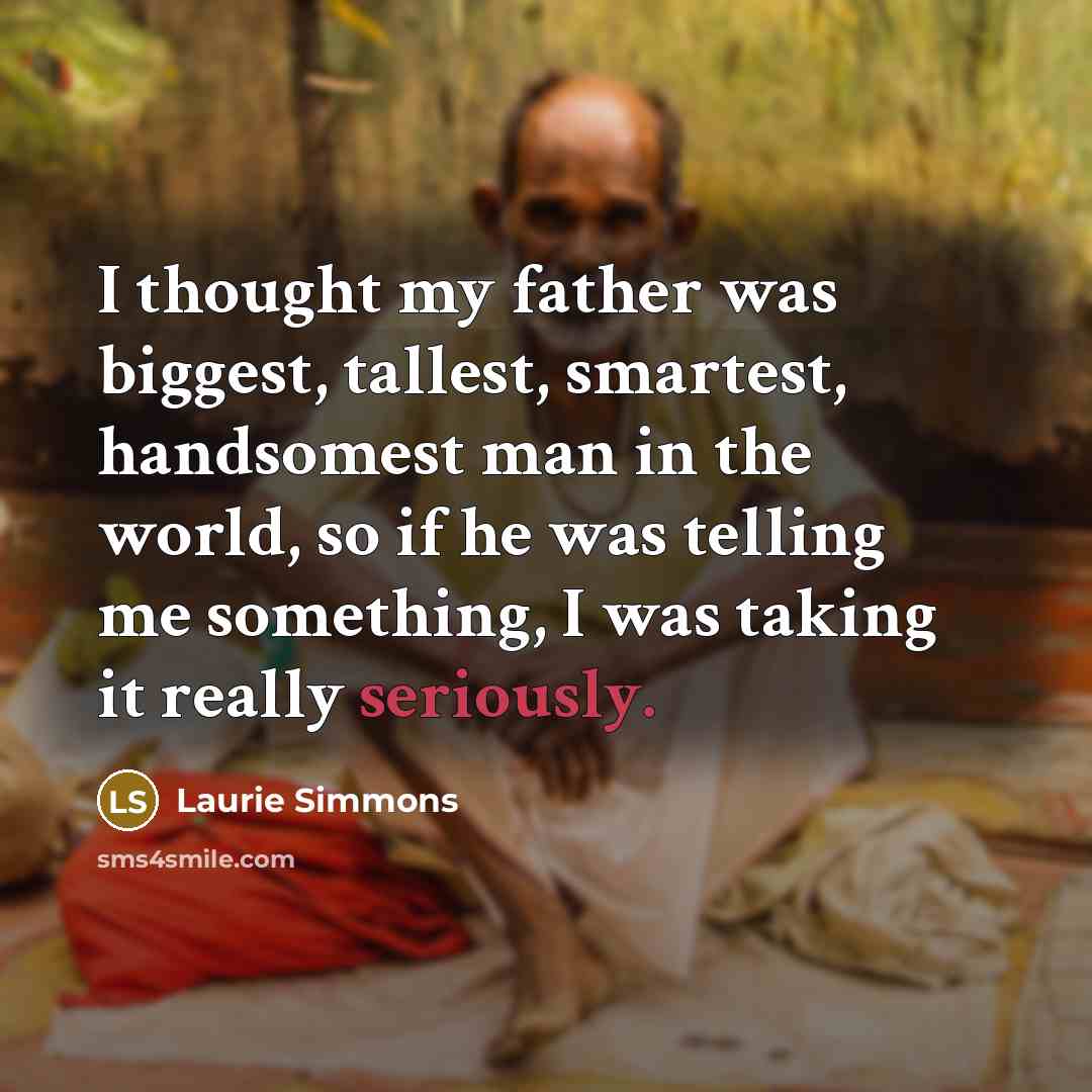 “I thought my father was biggest, tallest, smartest, handsomest man in the world, so if he was telling me something, I was taking it really seriously.” quote by Laurie Simmons
