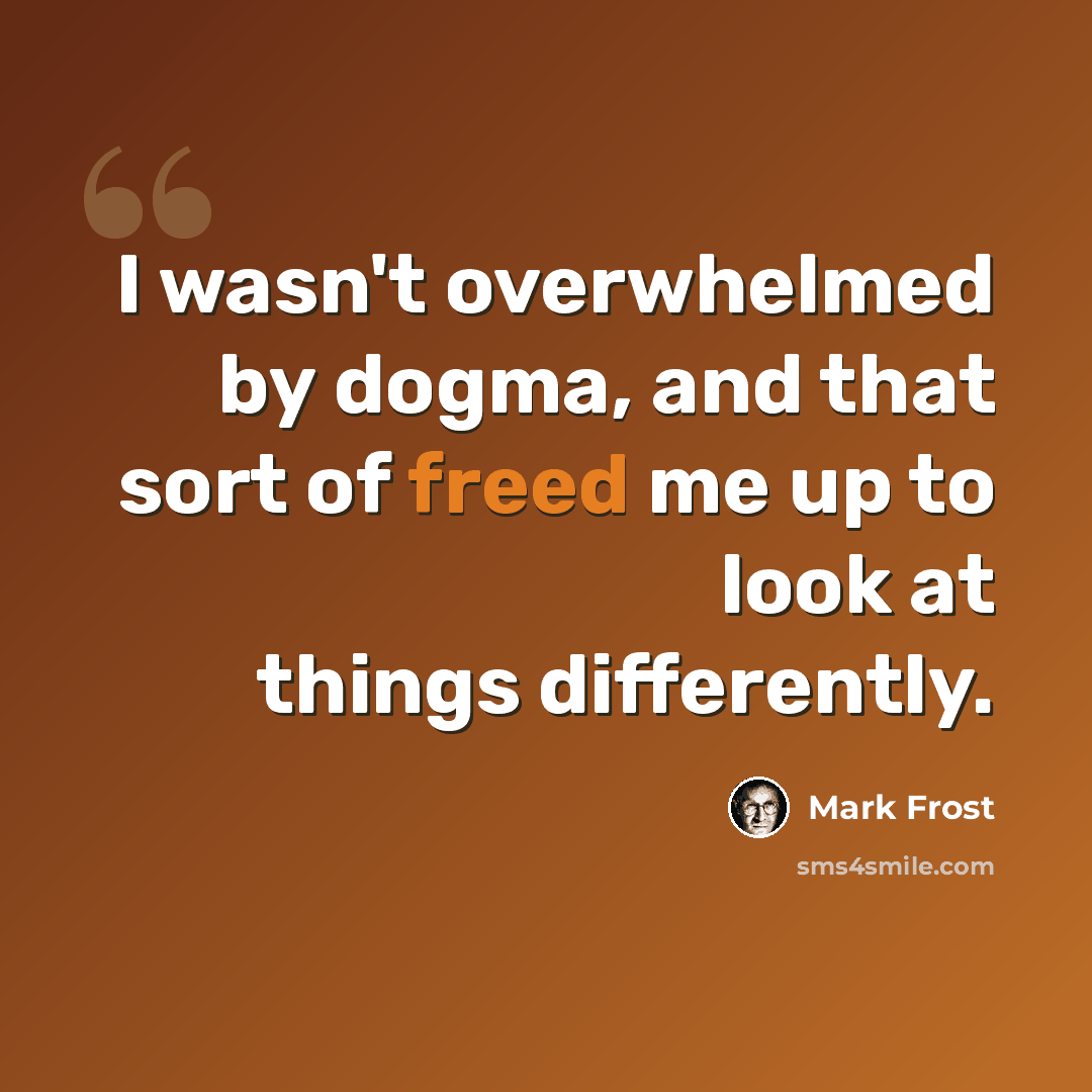 “I wasn't overwhelmed by dogma, and that sort of freed me up to look at things differently.” quote by Mark Frost