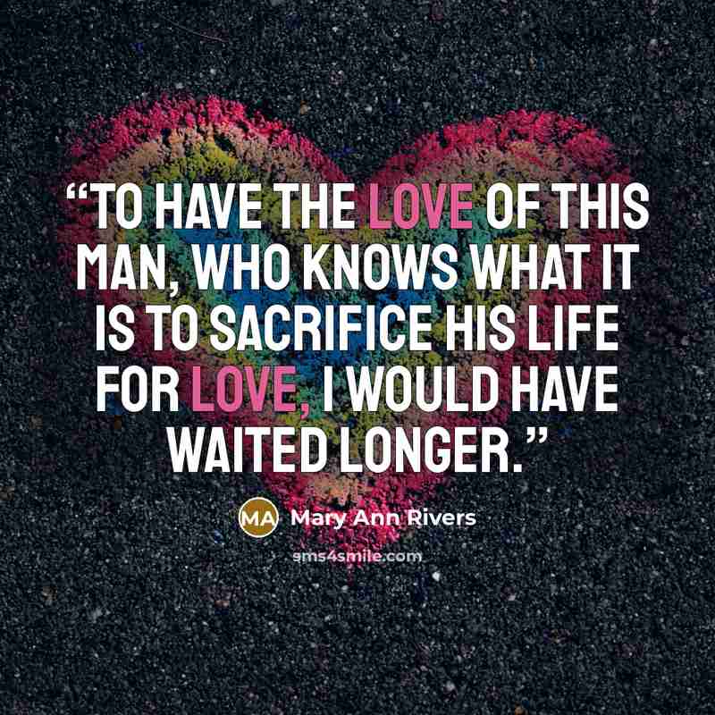 “To have the love of this man, who knows what it is to sacrifice his life for love, I would have waited longer.” quote by Mary Ann Rivers