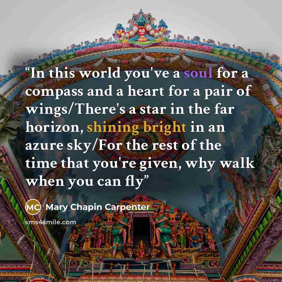 “In this world you've a soul for a compass and a heart for a pair of wings/There's a star in the far horizon, shining bright in an azure sky/For the rest of the time that you're given, why walk when you can fly” quote by Mary Chapin Carpenter