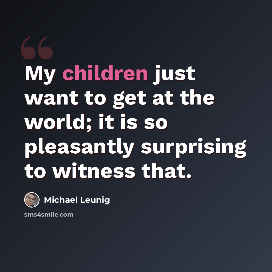 “My children just want to get at the world; it is so pleasantly surprising to witness that.” quote by Michael Leunig