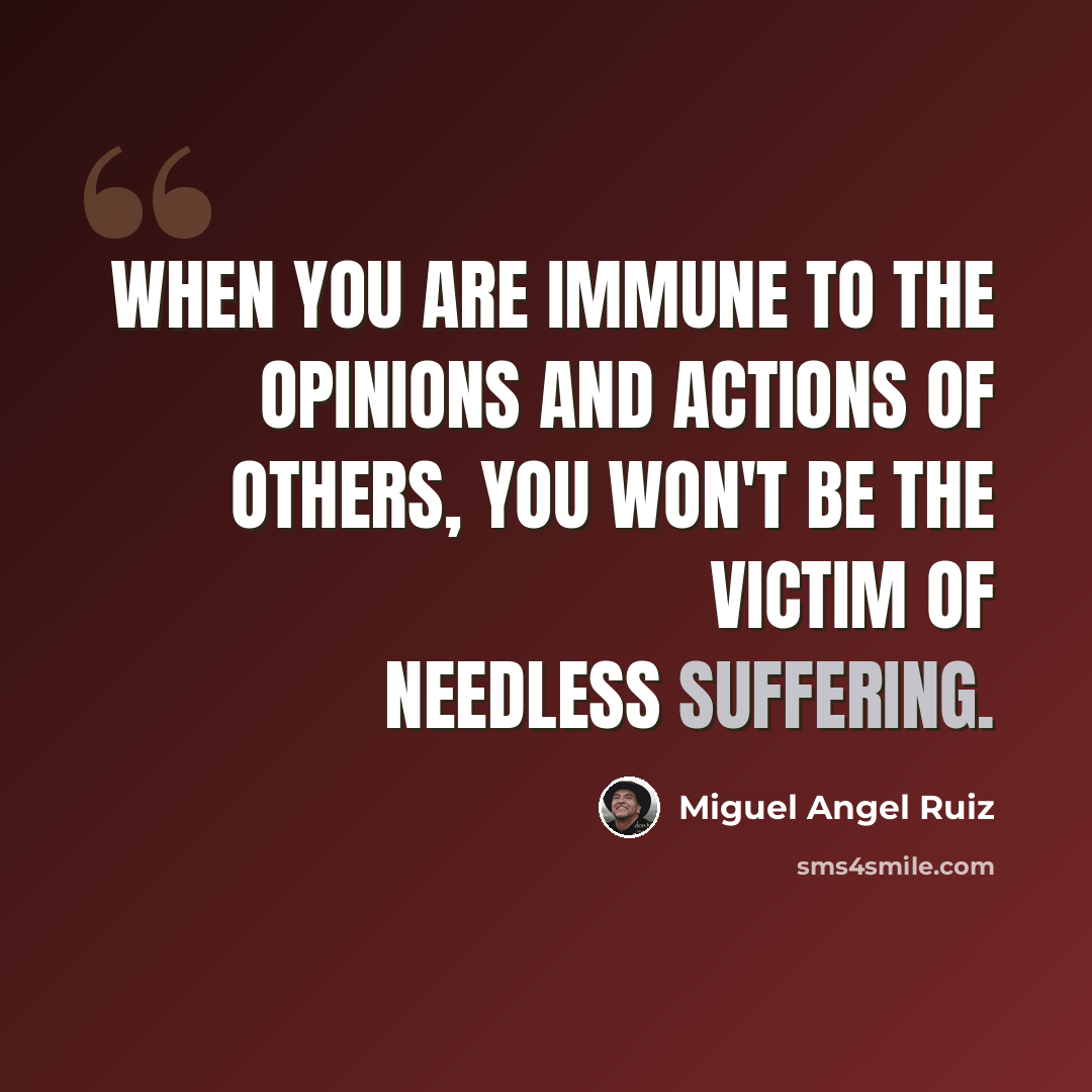 “When you are immune to the opinions and actions of others, you won't be the victim of needless suffering.” quote by Miguel Angel Ruiz