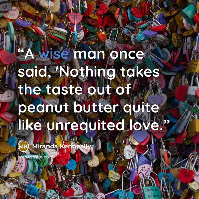 “A wise man once said, 'Nothing takes the taste out of peanut butter quite like unrequited love.” quote by Miranda Kenneally