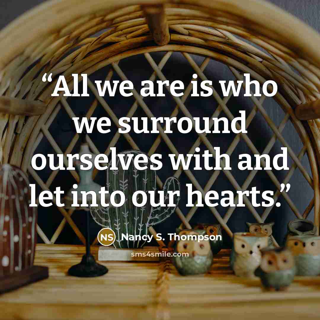 “All we are is who we surround ourselves with and let into our hearts.” quote by Nancy S. Thompson