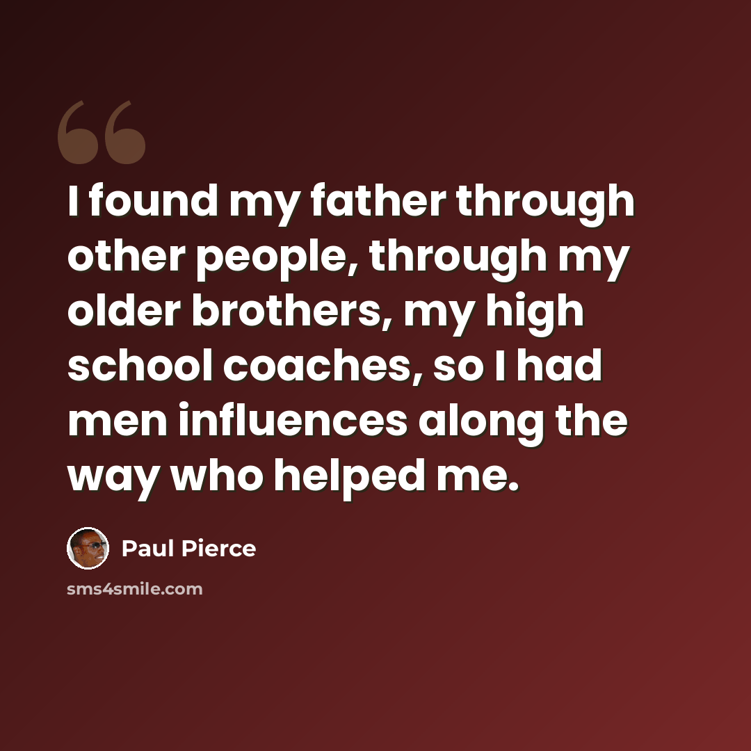 “I found my father through other people, through my older brothers, my high school coaches, so I had men influences along the way who helped me.” quote by Paul Pierce
