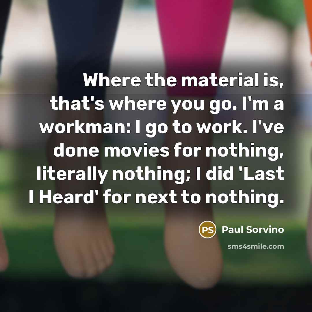 “Where the material is, that's where you go. I'm a workman: I go to work. I've done movies for nothing, literally nothing; I did 'Last I Heard' for next to nothing.” quote by Paul Sorvino