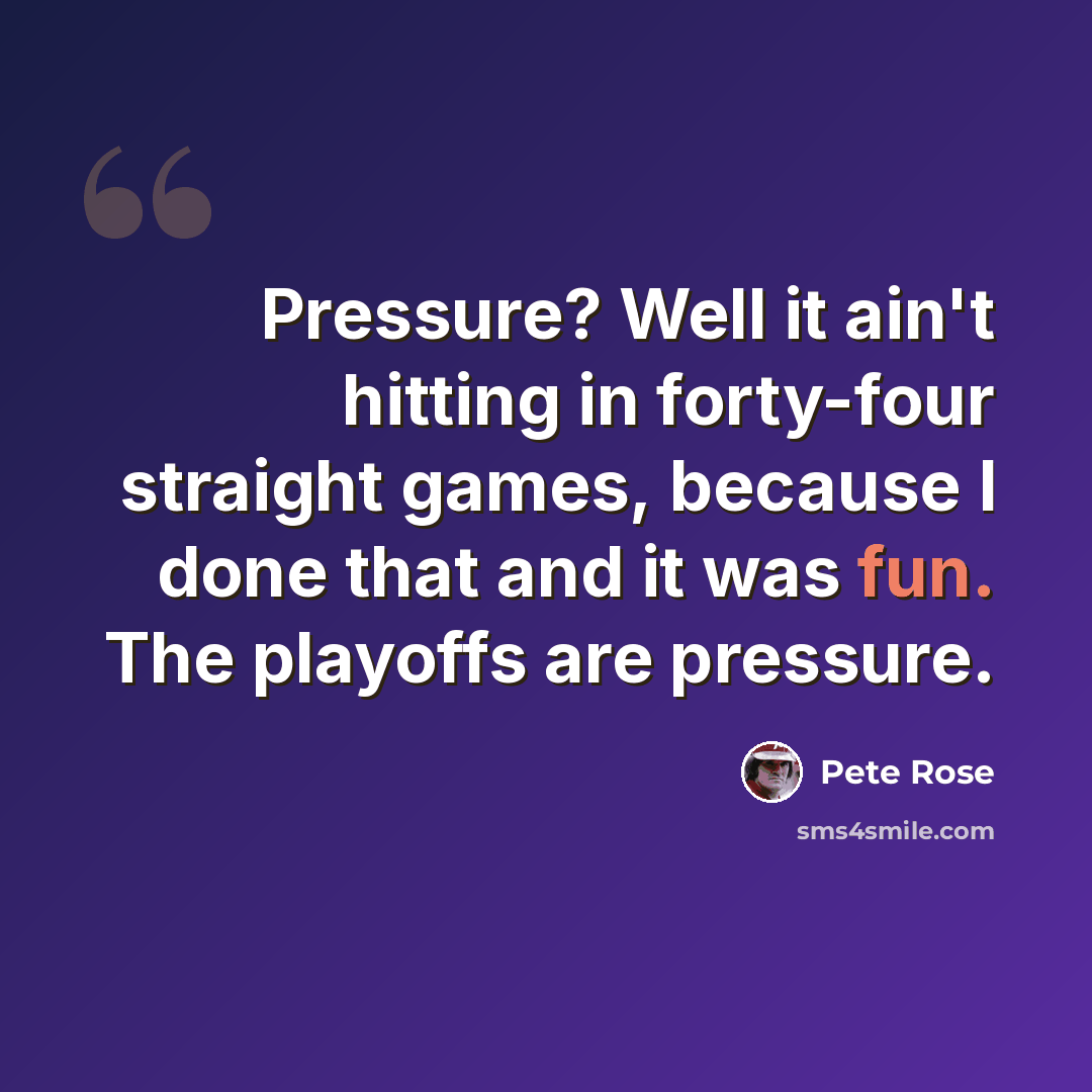 “Pressure? Well it ain't hitting in forty-four straight games, because I done that and it was fun. The playoffs are pressure.” quote by Pete Rose