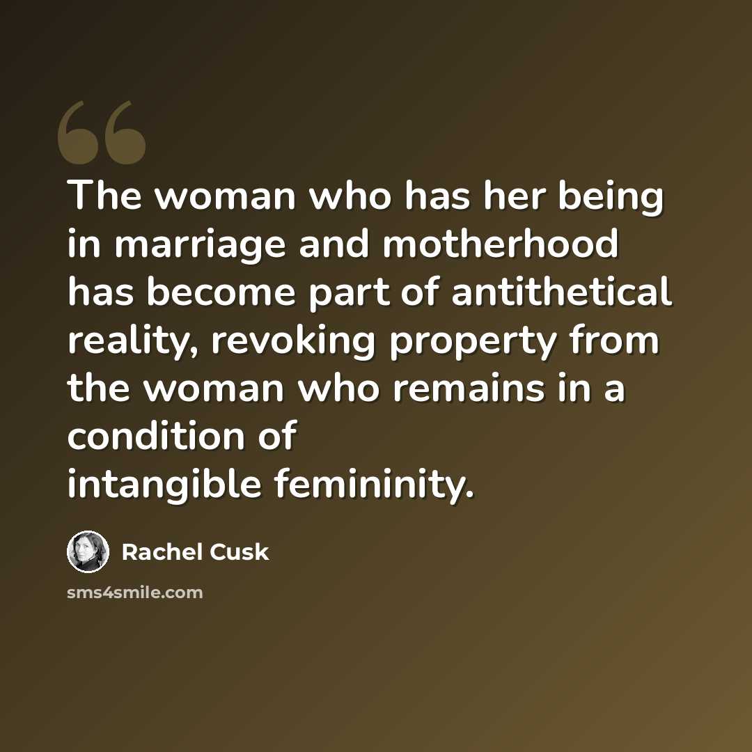 “The woman who has her being in marriage and motherhood has become part of antithetical reality, revoking property from the woman who remains in a condition of intangible femininity.” quote by Rachel Cusk
